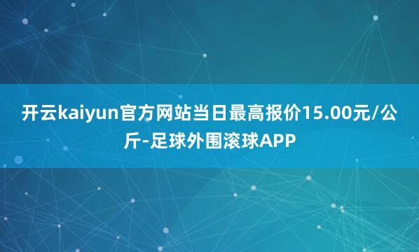 开云kaiyun官方网站当日最高报价15.00元/公斤-足球外围滚球APP
