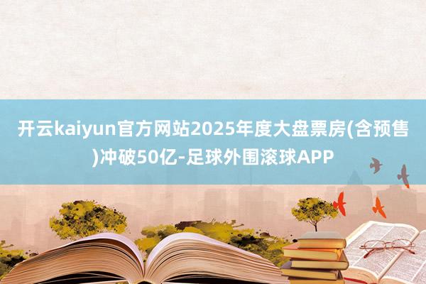 开云kaiyun官方网站2025年度大盘票房(含预售)冲破50亿-足球外围滚球APP
