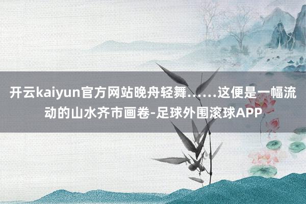 开云kaiyun官方网站晚舟轻舞……这便是一幅流动的山水齐市画卷-足球外围滚球APP