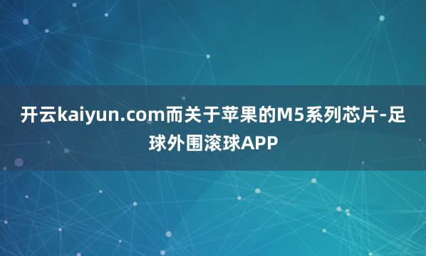 开云kaiyun.com而关于苹果的M5系列芯片-足球外围滚球APP