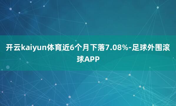 开云kaiyun体育近6个月下落7.08%-足球外围滚球APP