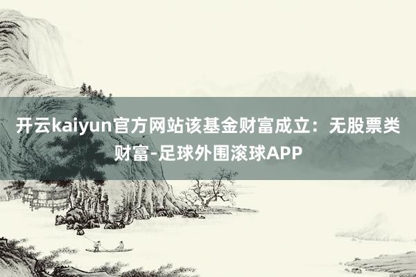 开云kaiyun官方网站该基金财富成立:无股票类财富-足球外围滚球APP