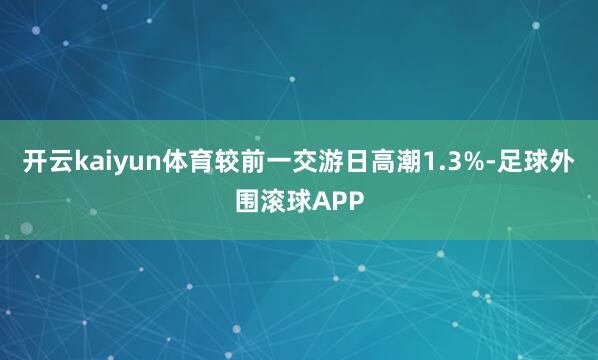 开云kaiyun体育较前一交游日高潮1.3%-足球外围滚球APP