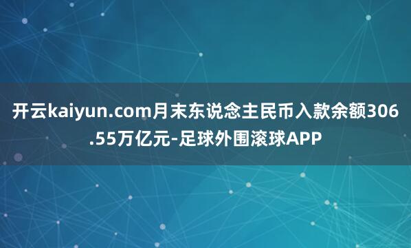 开云kaiyun.com月末东说念主民币入款余额306.55万亿元-足球外围滚球APP