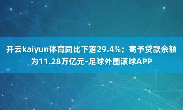 开云kaiyun体育同比下落29.4%；寄予贷款余额为11.28万亿元-足球外围滚球APP