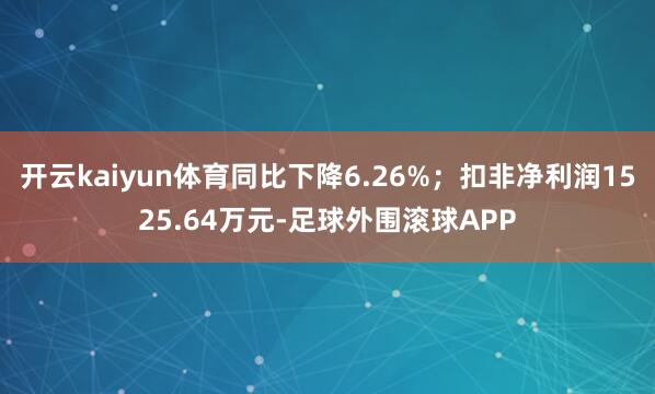 开云kaiyun体育同比下降6.26%；扣非净利润1525.64万元-足球外围滚球APP