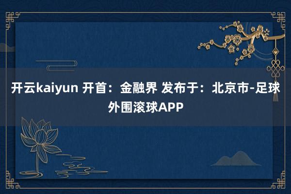 开云kaiyun 开首：金融界 发布于：北京市-足球外围滚球APP
