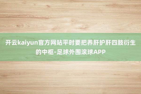 开云kaiyun官方网站平时要把养肝护肝四肢衍生的中枢-足球外围滚球APP