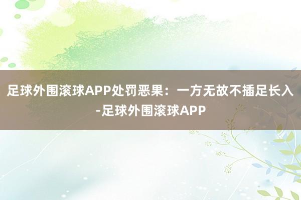 足球外围滚球APP处罚恶果：一方无故不插足长入-足球外围滚球APP