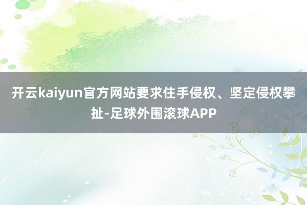 开云kaiyun官方网站要求住手侵权、坚定侵权攀扯-足球外围滚球APP