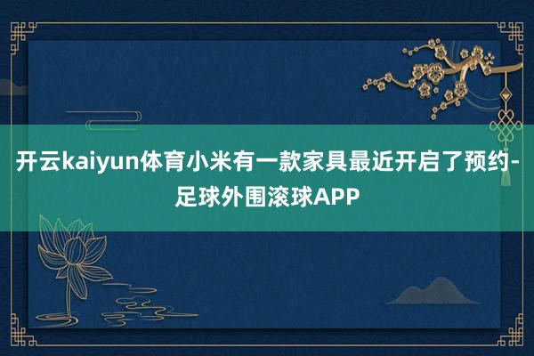 开云kaiyun体育小米有一款家具最近开启了预约-足球外围滚球APP