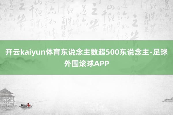 开云kaiyun体育东说念主数超500东说念主-足球外围滚球APP