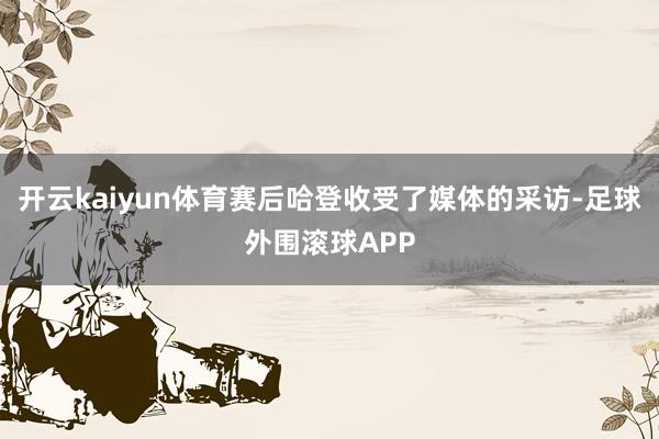开云kaiyun体育赛后哈登收受了媒体的采访-足球外围滚球APP