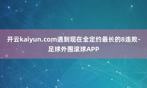 开云kaiyun.com遇到现在全定约最长的8连败-足球外围滚球APP