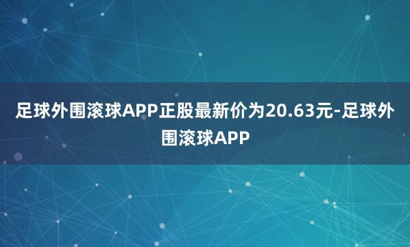 足球外围滚球APP正股最新价为20.63元-足球外围滚球APP