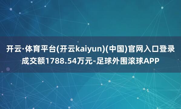 开云·体育平台(开云kaiyun)(中国)官网入口登录成交额1788.54万元-足球外围滚球APP