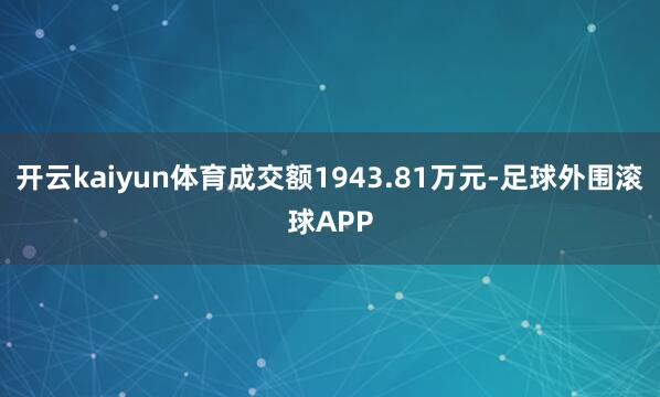 开云kaiyun体育成交额1943.81万元-足球外围滚球APP