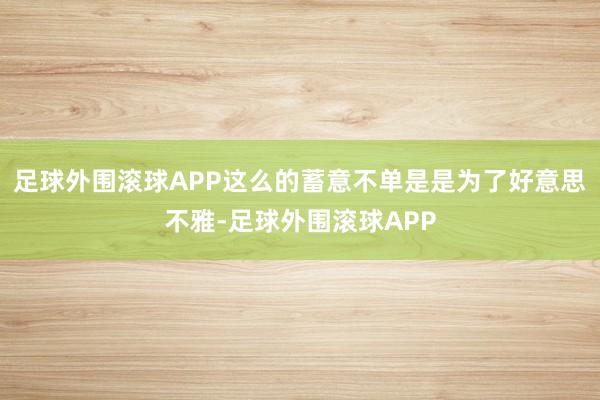 足球外围滚球APP这么的蓄意不单是是为了好意思不雅-足球外围滚球APP