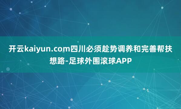 开云kaiyun.com四川必须趁势调养和完善帮扶想路-足球外围滚球APP