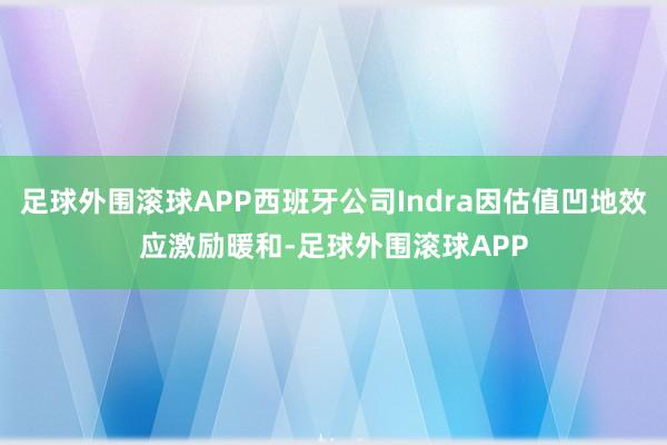 足球外围滚球APP西班牙公司Indra因估值凹地效应激励暖和-足球外围滚球APP