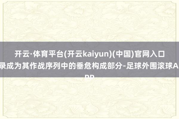 开云·体育平台(开云kaiyun)(中国)官网入口登录成为其作战序列中的垂危构成部分-足球外围滚球APP