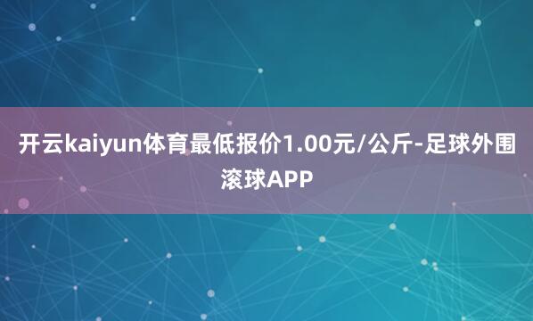 开云kaiyun体育最低报价1.00元/公斤-足球外围滚球APP