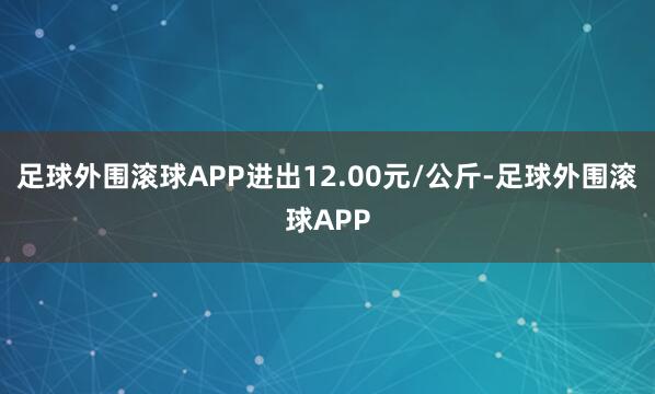 足球外围滚球APP进出12.00元/公斤-足球外围滚球APP