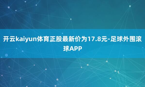 开云kaiyun体育正股最新价为17.8元-足球外围滚球APP