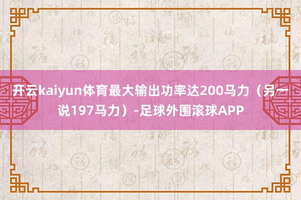 开云kaiyun体育最大输出功率达200马力（另一说197马力）-足球外围滚球APP