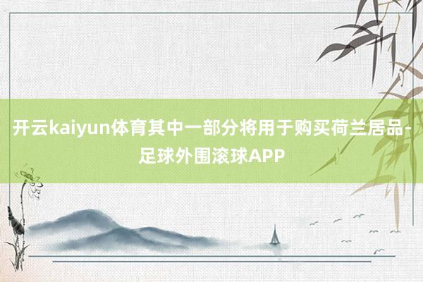 开云kaiyun体育其中一部分将用于购买荷兰居品-足球外围滚球APP