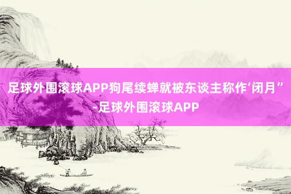 足球外围滚球APP狗尾续蝉就被东谈主称作‘闭月”-足球外围滚球APP