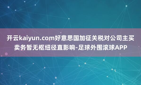 开云kaiyun.com好意思国加征关税对公司主买卖务暂无枢纽径直影响-足球外围滚球APP