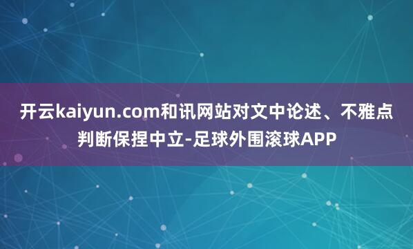 开云kaiyun.com和讯网站对文中论述、不雅点判断保捏中立-足球外围滚球APP