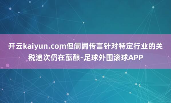 开云kaiyun.com但阛阓传言针对特定行业的关税递次仍在酝酿-足球外围滚球APP