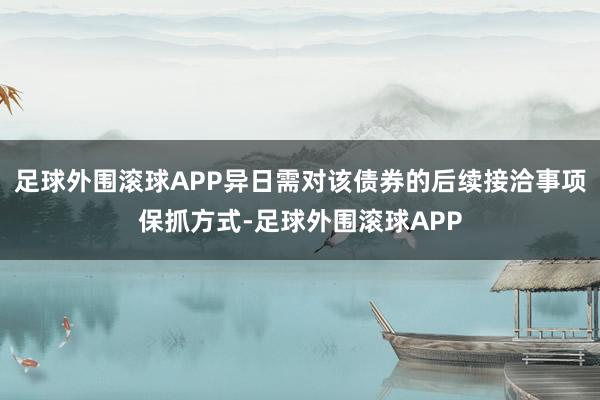 足球外围滚球APP异日需对该债券的后续接洽事项保抓方式-足球外围滚球APP
