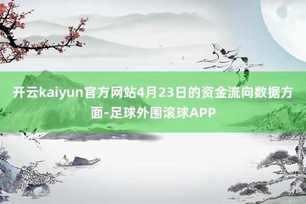 开云kaiyun官方网站4月23日的资金流向数据方面-足球外围滚球APP