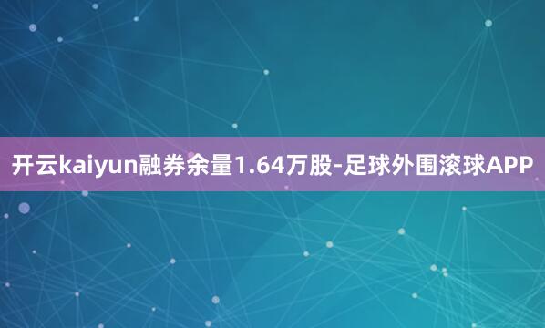 开云kaiyun融券余量1.64万股-足球外围滚球APP
