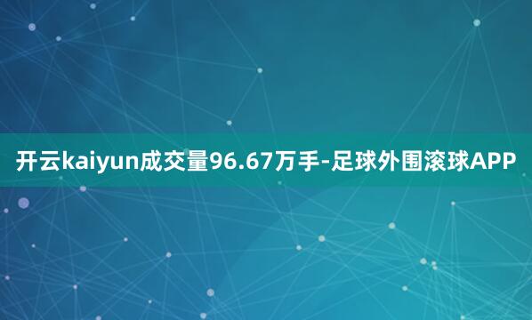 开云kaiyun成交量96.67万手-足球外围滚球APP