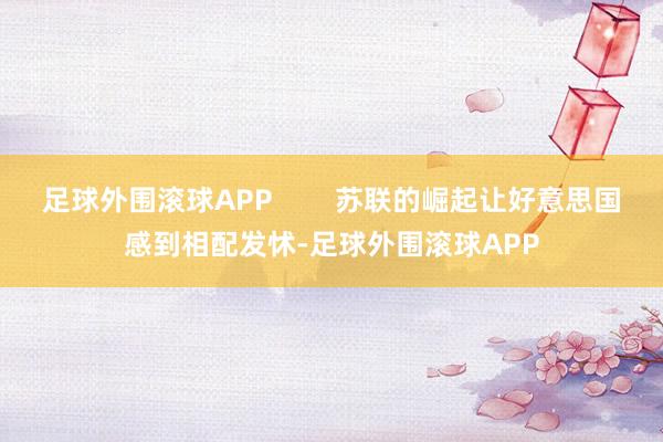 足球外围滚球APP        苏联的崛起让好意思国感到相配发怵-足球外围滚球APP