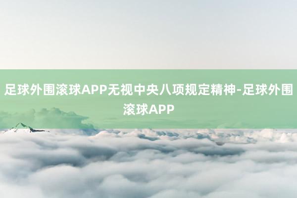 足球外围滚球APP无视中央八项规定精神-足球外围滚球APP