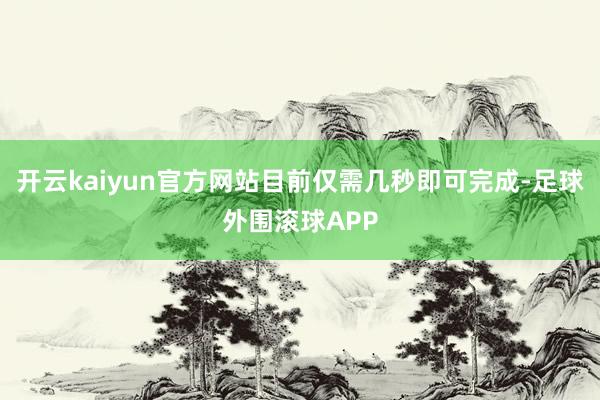 开云kaiyun官方网站目前仅需几秒即可完成-足球外围滚球APP