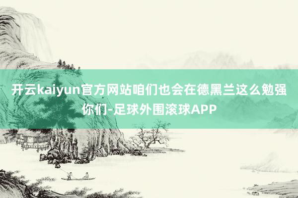 开云kaiyun官方网站咱们也会在德黑兰这么勉强你们-足球外围滚球APP