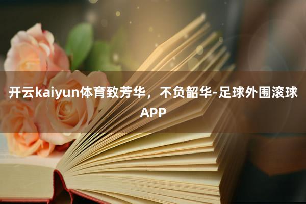 开云kaiyun体育致芳华，不负韶华-足球外围滚球APP