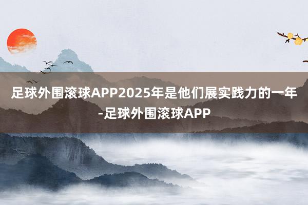 足球外围滚球APP2025年是他们展实践力的一年-足球外围滚球APP
