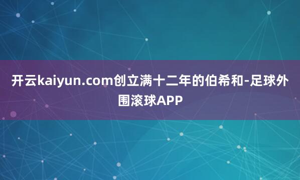 开云kaiyun.com创立满十二年的伯希和-足球外围滚球APP