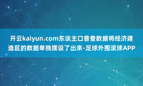 开云kaiyun.com东谈主口普查数据将经济建造区的数据单独摆设了出来-足球外围滚球APP
