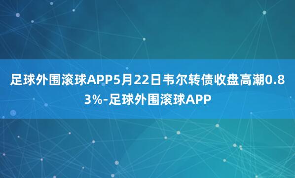 足球外围滚球APP5月22日韦尔转债收盘高潮0.83%-足球外围滚球APP