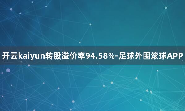 开云kaiyun转股溢价率94.58%-足球外围滚球APP