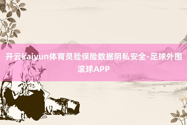 开云kaiyun体育灵验保险数据阴私安全-足球外围滚球APP