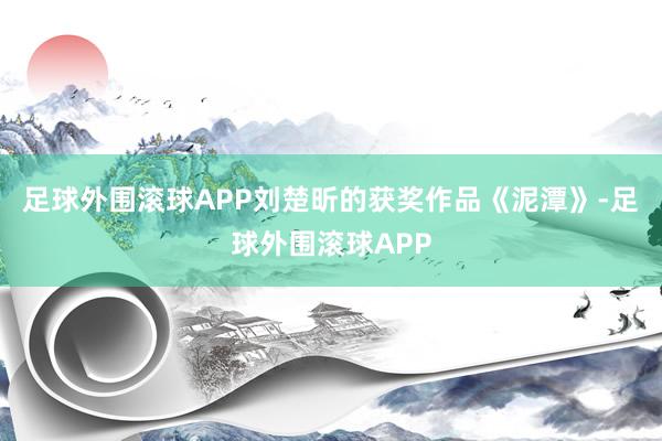 足球外围滚球APP刘楚昕的获奖作品《泥潭》-足球外围滚球APP